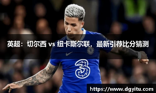 英超：切尔西 vs 纽卡斯尔联，最新引荐比分猜测