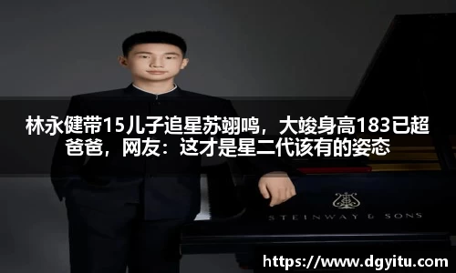 林永健带15儿子追星苏翊鸣，大竣身高183已超爸爸，网友：这才是星二代该有的姿态