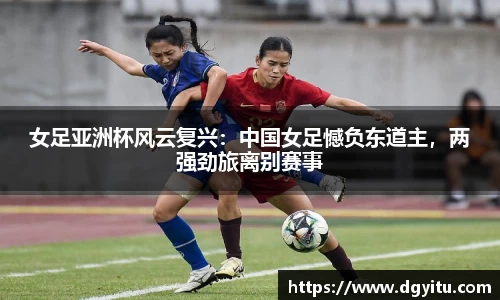 女足亚洲杯风云复兴：中国女足憾负东道主，两强劲旅离别赛事