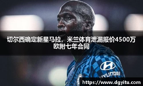 切尔西确定新星马拉，米兰体育泄漏报价4500万欧附七年合同